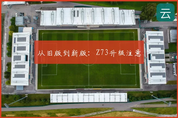 从旧版到新版：Z73升级注意